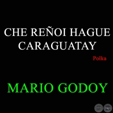 CHE REÑOI HAGUE CARAGUATAY - Polka de MARIO GODOY